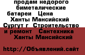 продам недорого биметалические батареи › Цена ­ 4 000 - Ханты-Мансийский, Сургут г. Строительство и ремонт » Сантехника   . Ханты-Мансийский